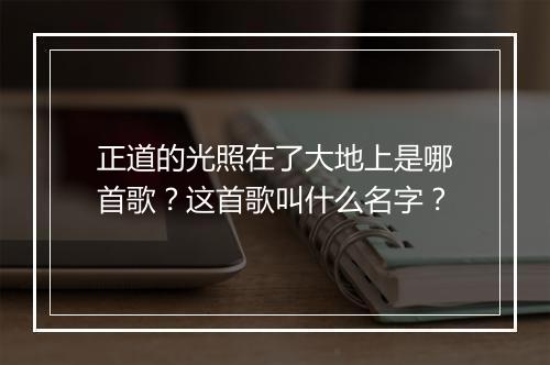 正道的光照在了大地上是哪首歌？这首歌叫什么名字？