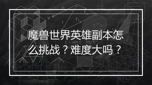 魔兽世界英雄副本怎么挑战？难度大吗？
