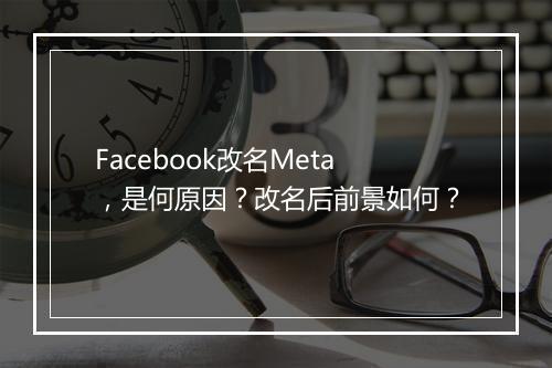Facebook改名Meta，是何原因？改名后前景如何？