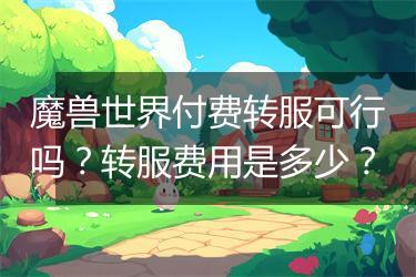 魔兽世界付费转服可行吗？转服费用是多少？