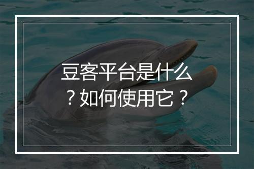 豆客平台是什么？如何使用它？