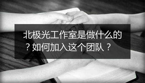北极光工作室是做什么的？如何加入这个团队？