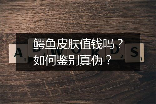鳄鱼皮肤值钱吗？如何鉴别真伪？