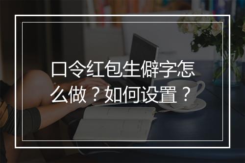 口令红包生僻字怎么做？如何设置？