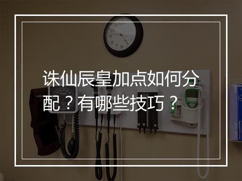诛仙辰皇加点如何分配？有哪些技巧？