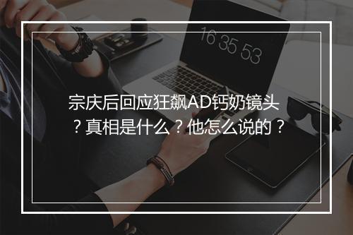 宗庆后回应狂飙AD钙奶镜头？真相是什么？他怎么说的？