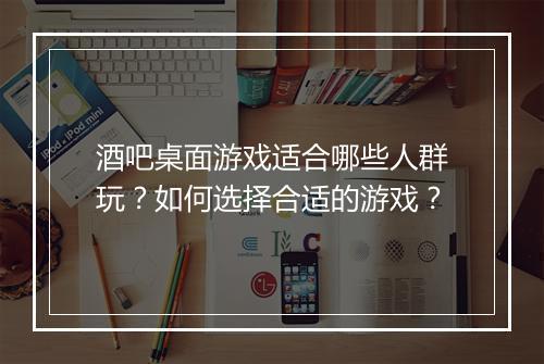 酒吧桌面游戏适合哪些人群玩？如何选择合适的游戏？