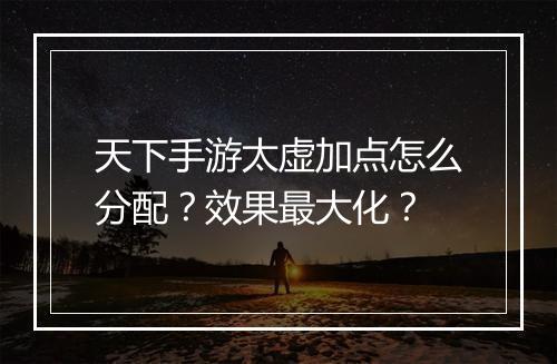 天下手游太虚加点怎么分配？效果最大化？