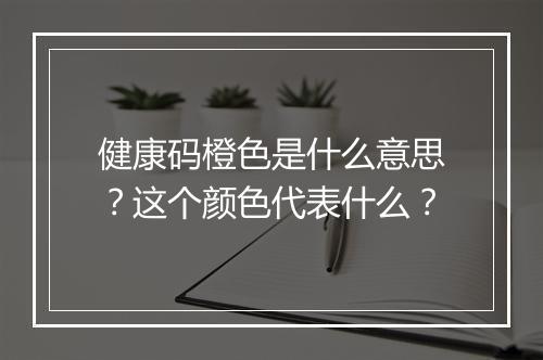 健康码橙色是什么意思？这个颜色代表什么？