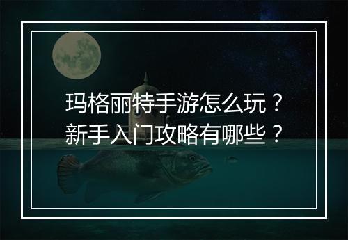 玛格丽特手游怎么玩？新手入门攻略有哪些？