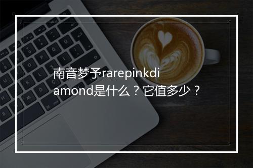 南音梦予rarepinkdiamond是什么？它值多少？