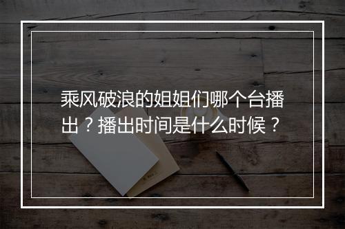 乘风破浪的姐姐们哪个台播出？播出时间是什么时候？