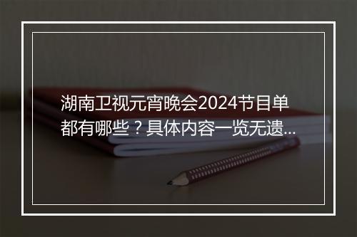湖南卫视元宵晚会2024节目单都有哪些？具体内容一览无遗吗？