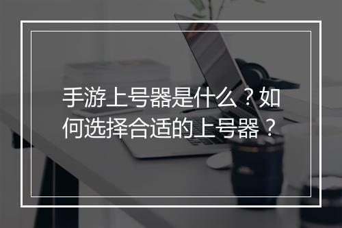 手游上号器是什么？如何选择合适的上号器？