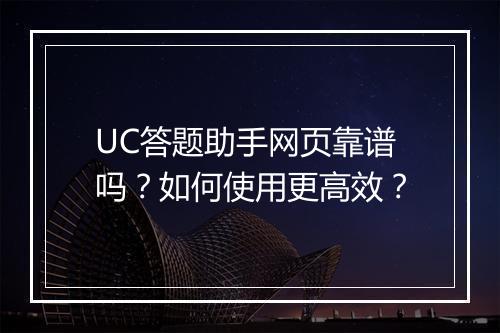 UC答题助手网页靠谱吗？如何使用更高效？