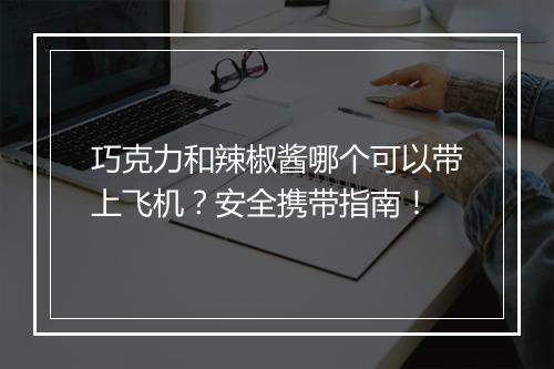 巧克力和辣椒酱哪个可以带上飞机？安全携带指南！
