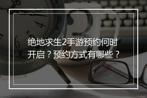 绝地求生2手游预约何时开启？预约方式有哪些？