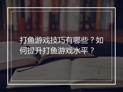打鱼游戏技巧有哪些？如何提升打鱼游戏水平？