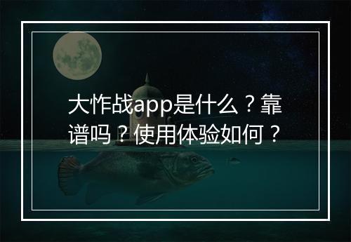大怍战app是什么？靠谱吗？使用体验如何？