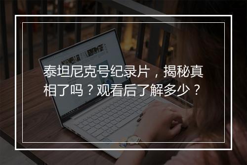 泰坦尼克号纪录片，揭秘真相了吗？观看后了解多少？