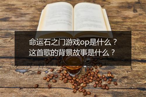 命运石之门游戏op是什么？这首歌的背景故事是什么？