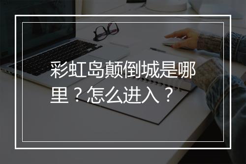 彩虹岛颠倒城是哪里？怎么进入？