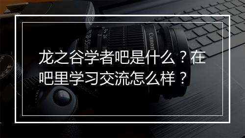 龙之谷学者吧是什么？在吧里学习交流怎么样？