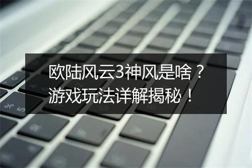 欧陆风云3神风是啥？游戏玩法详解揭秘！
