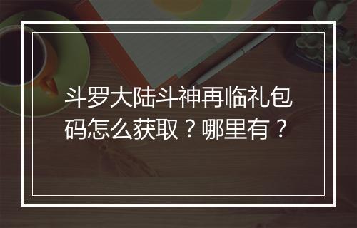 斗罗大陆斗神再临礼包码怎么获取？哪里有？