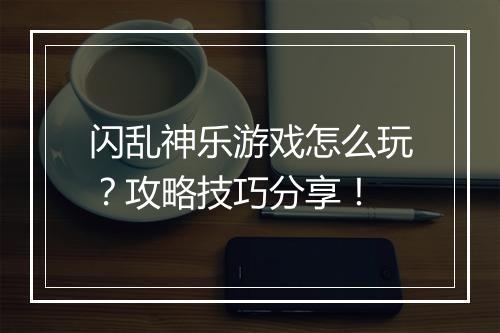 闪乱神乐游戏怎么玩？攻略技巧分享！