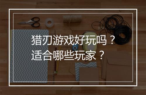 猎刃游戏好玩吗？适合哪些玩家？