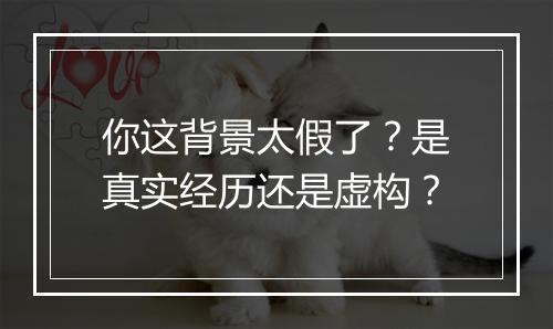你这背景太假了？是真实经历还是虚构？
