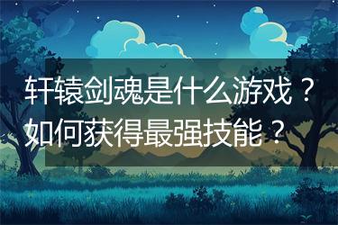 轩辕剑魂是什么游戏？如何获得最强技能？