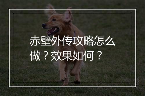 赤壁外传攻略怎么做？效果如何？