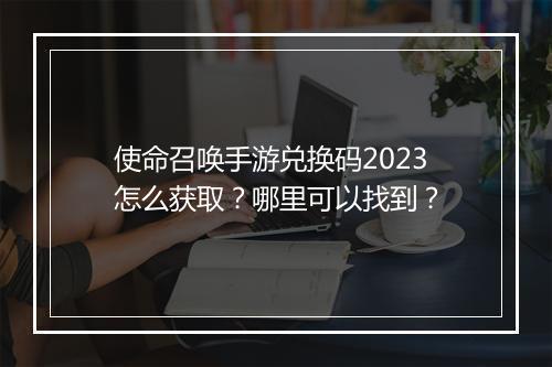 使命召唤手游兑换码2023怎么获取？哪里可以找到？