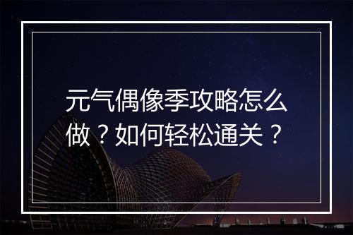 元气偶像季攻略怎么做？如何轻松通关？