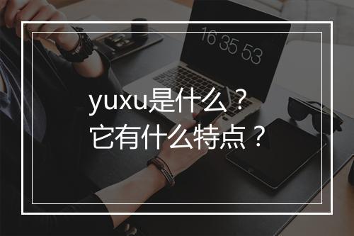 yuxu是什么？它有什么特点？