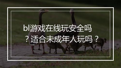 bl游戏在线玩安全吗？适合未成年人玩吗？