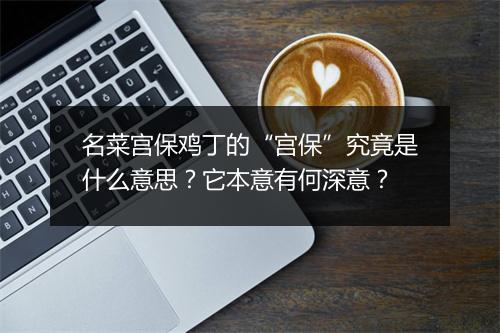 名菜宫保鸡丁的“宫保”究竟是什么意思?它本意有何深意?