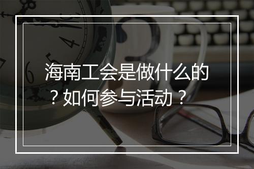 海南工会是做什么的？如何参与活动？