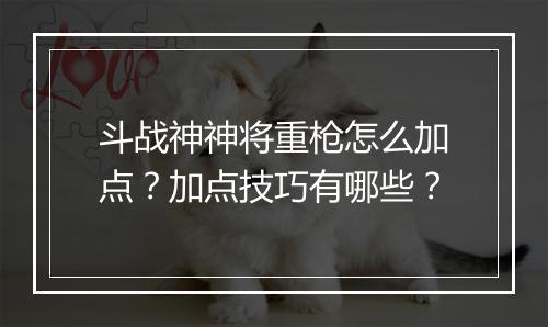 斗战神神将重枪怎么加点？加点技巧有哪些？