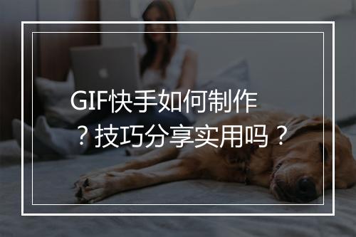 GIF快手如何制作？技巧分享实用吗？