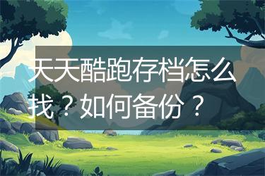 天天酷跑存档怎么找？如何备份？