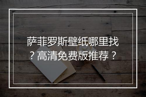 萨菲罗斯壁纸哪里找？高清免费版推荐？