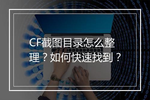 CF截图目录怎么整理？如何快速找到？