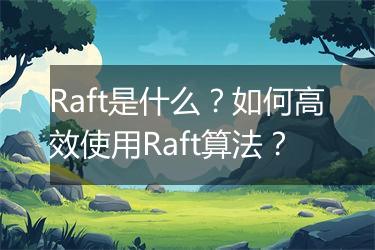 Raft是什么？如何高效使用Raft算法？