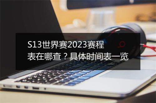 S13世界赛2023赛程表在哪查？具体时间表一览