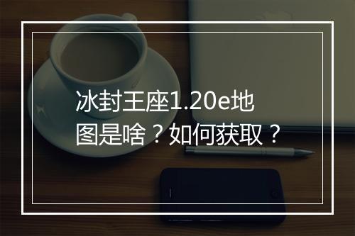 冰封王座1.20e地图是啥？如何获取？