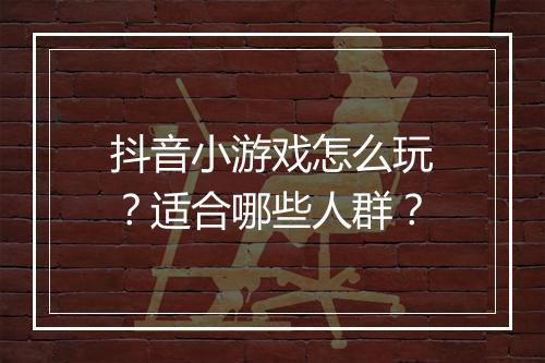 抖音小游戏怎么玩？适合哪些人群？