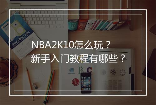 NBA2K10怎么玩？新手入门教程有哪些？
